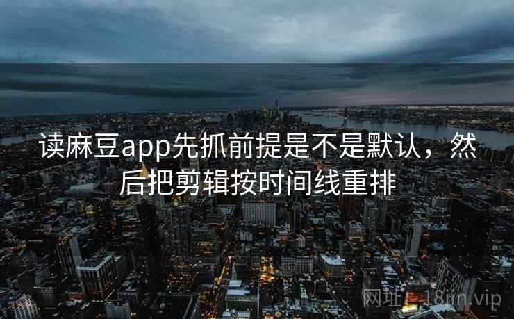 读麻豆app先抓前提是不是默认，然后把剪辑按时间线重排