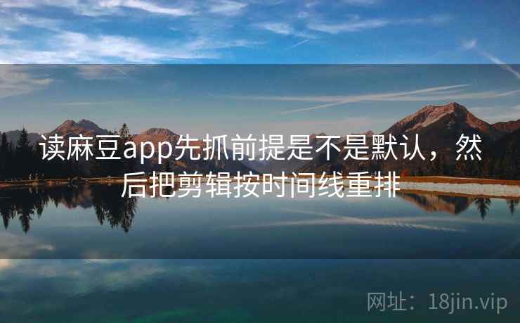 读麻豆app先抓前提是不是默认,然后把剪辑按时间线重排 读麻豆app先抓前提是不是默认,然后把剪辑按时间线重排