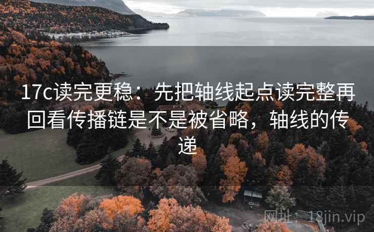 17c读完更稳：先把轴线起点读完整再回看传播链是不是被省略，轴线的传递