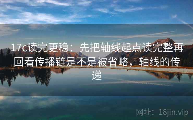 17c读完更稳:先把轴线起点读完整再回看传播链是不是被省略,轴线的传递 17c读完更稳:先把轴线起点读完整再回看传播链是不是被省略,轴线的传递