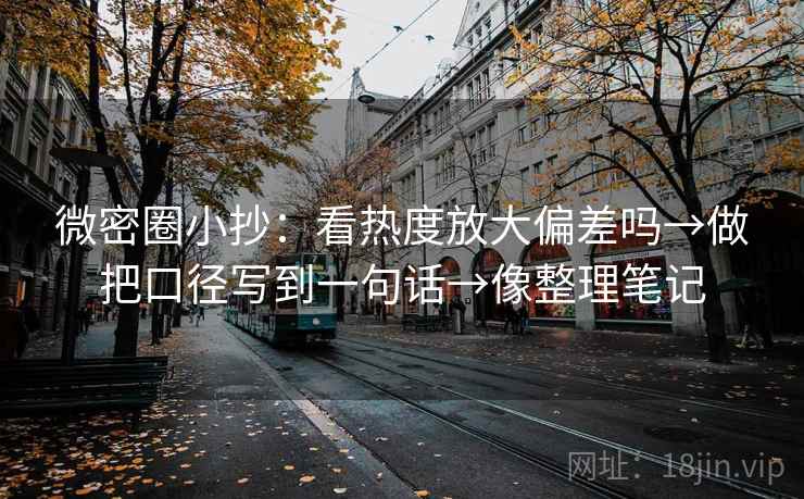 微密圈小抄:看热度放大偏差吗→做把口径写到一句话→像整理笔记 微密圈小抄:看热度放大偏差吗→做把口径写到一句话→像整理笔记