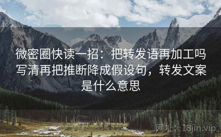 微密圈快读一招：把转发语再加工吗写清再把推断降成假设句，转发文案是什么意思