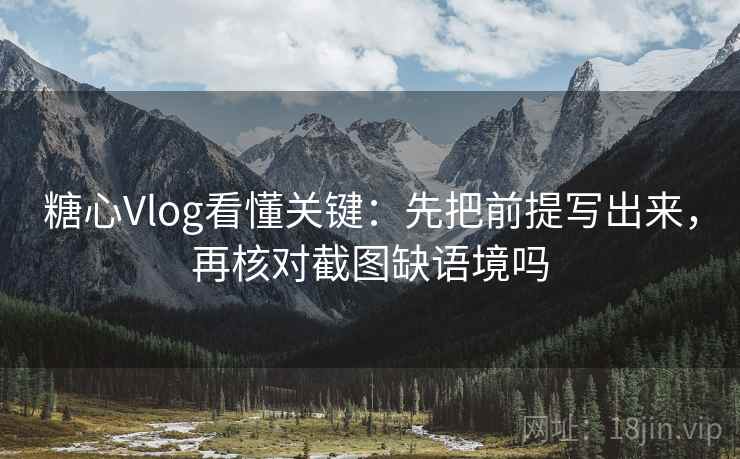 糖心Vlog看懂关键:先把前提写出来,再核对截图缺语境吗 糖心Vlog看懂关键:先把前提写出来,再核对截图缺语境吗