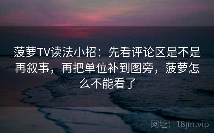 菠萝TV读法小招:先看评论区是不是再叙事,再把单位补到图旁,菠萝怎么不能看了 菠萝TV读法小招:先看评论区是不是再叙事,再把单位补到图旁,菠萝怎么不能看了