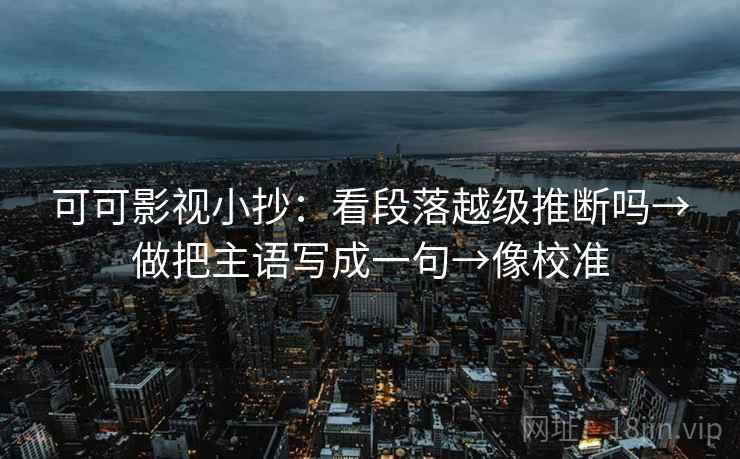 可可影视小抄:看段落越级推断吗→做把主语写成一句→像校准 可可影视小抄:看段落越级推断吗→做把主语写成一句→像校准