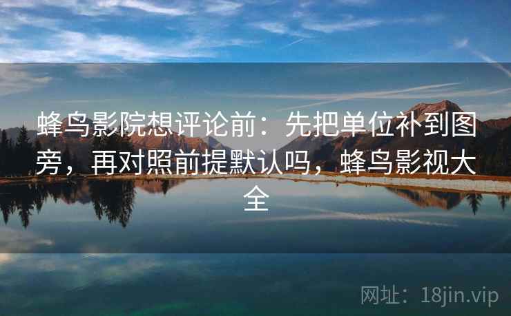 蜂鸟影院想评论前:先把单位补到图旁,再对照前提默认吗,蜂鸟影视大全 蜂鸟影院想评论前:先把单位补到图旁,再对照前提默认吗,蜂鸟影视大全