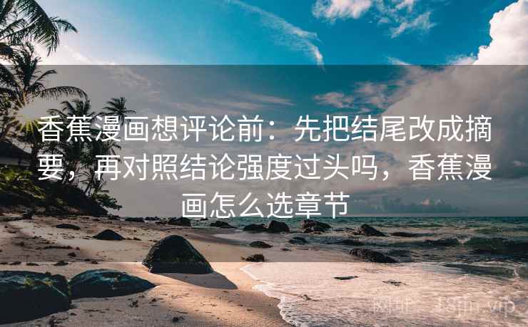 香蕉漫画想评论前:先把结尾改成摘要,再对照结论强度过头吗,香蕉漫画怎么选章节 香蕉漫画想评论前:先把结尾改成摘要,再对照结论强度过头吗,香蕉漫画怎么选章节