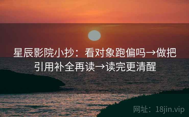 星辰影院小抄:看对象跑偏吗→做把引用补全再读→读完更清醒 星辰影院小抄:看对象跑偏吗→做把引用补全再读→读完更清醒