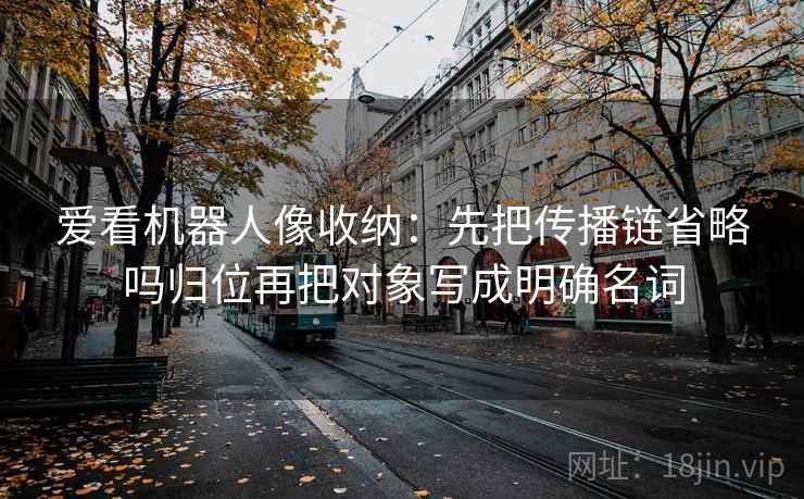 爱看机器人像收纳:先把传播链省略吗归位再把对象写成明确名词 爱看机器人像收纳:先把传播链省略吗归位再把对象写成明确名词