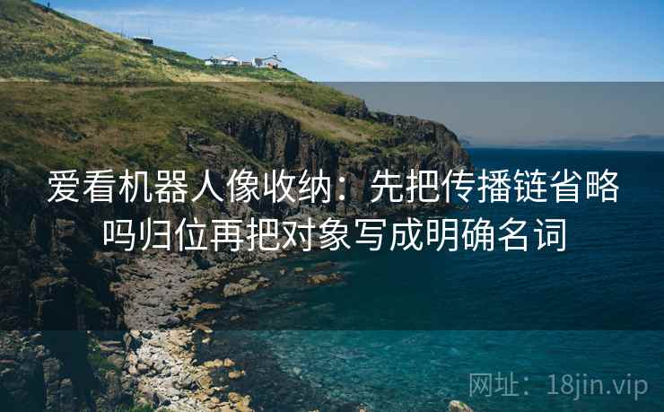 爱看机器人像收纳：先把传播链省略吗归位再把对象写成明确名词