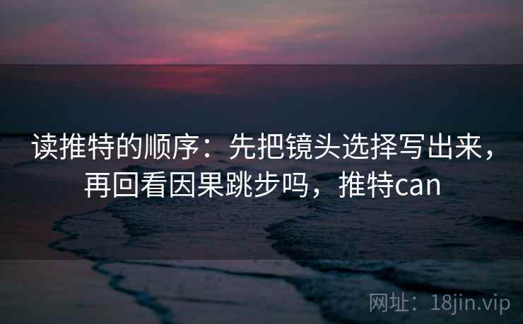 读推特的顺序:先把镜头选择写出来,再回看因果跳步吗,推特can 读推特的顺序:先把镜头选择写出来,再回看因果跳步吗,推特can