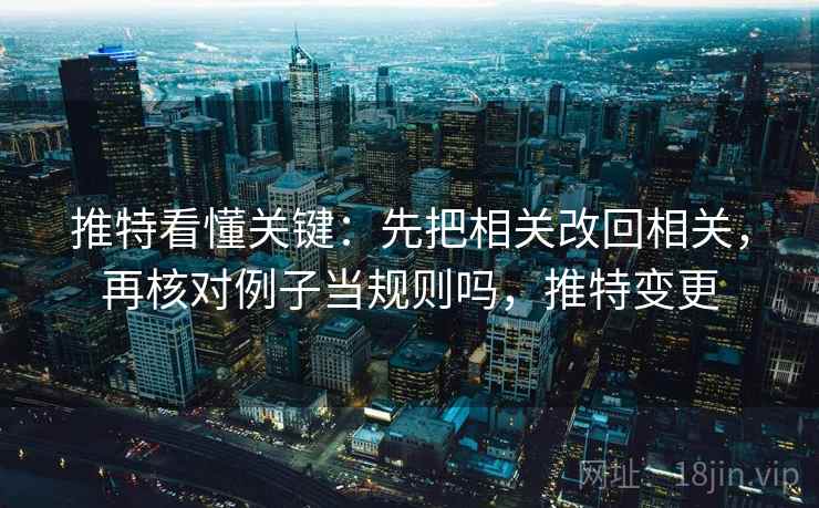 推特看懂关键:先把相关改回相关,再核对例子当规则吗,推特变更 推特看懂关键:先把相关改回相关,再核对例子当规则吗,推特变更
