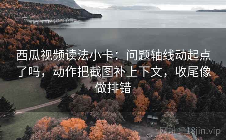 西瓜视频读法小卡:问题轴线动起点了吗,动作把截图补上下文,收尾像做排错 西瓜视频读法小卡:问题轴线动起点了吗,动作把截图补上下文,收尾像做排错