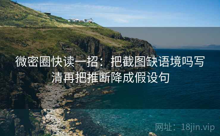 微密圈快读一招：把截图缺语境吗写清再把推断降成假设句