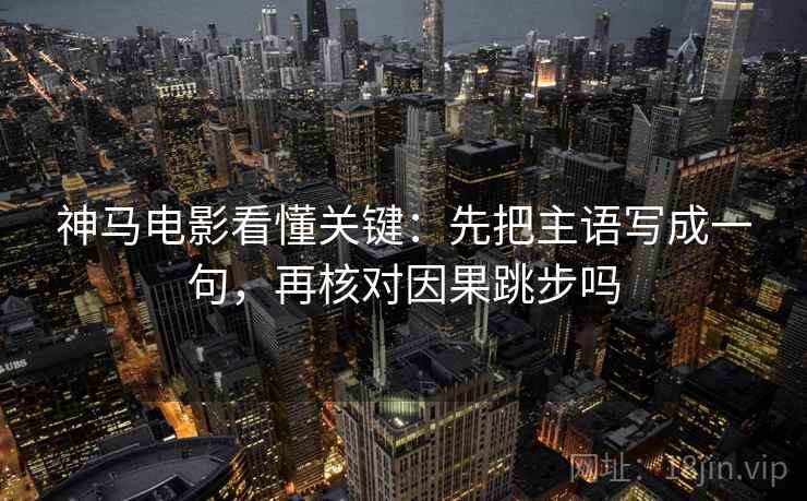 神马电影看懂关键:先把主语写成一句,再核对因果跳步吗 神马电影看懂关键:先把主语写成一句,再核对因果跳步吗