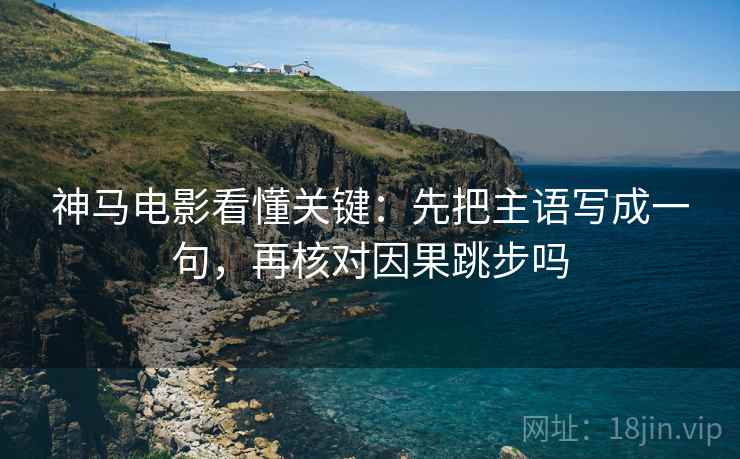 神马电影看懂关键：先把主语写成一句，再核对因果跳步吗