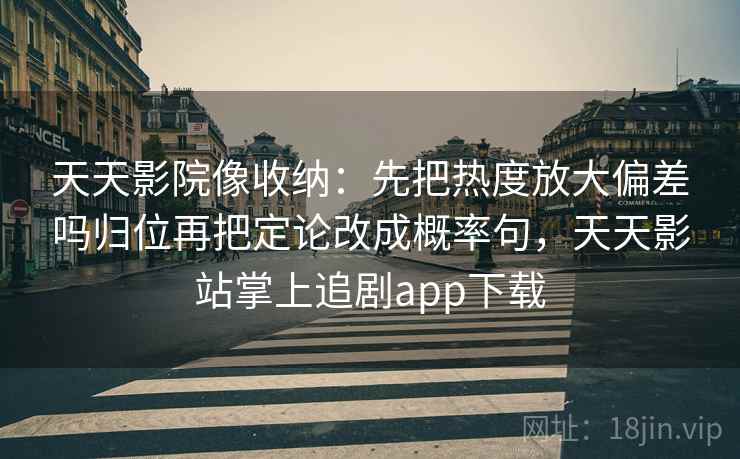 天天影院像收纳:先把热度放大偏差吗归位再把定论改成概率句,天天影站掌上追剧app下载 天天影院像收纳:先把热度放大偏差吗归位再把定论改成概率句,天天影站掌上追剧app下载