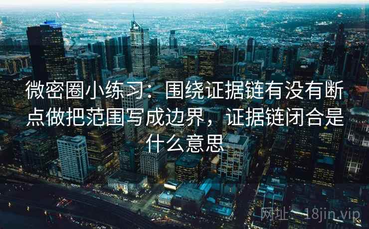 微密圈小练习：围绕证据链有没有断点做把范围写成边界，证据链闭合是什么意思
