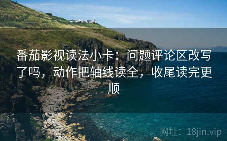 番茄影视读法小卡:问题评论区改写了吗,动作把轴线读全,收尾读完更顺 番茄影视读法小卡:问题评论区改写了吗,动作把轴线读全,收尾读完更顺