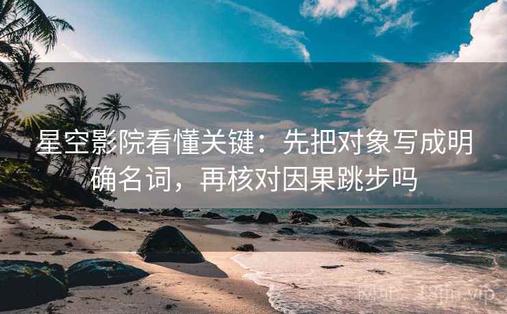 星空影院看懂关键:先把对象写成明确名词,再核对因果跳步吗 星空影院看懂关键:先把对象写成明确名词,再核对因果跳步吗