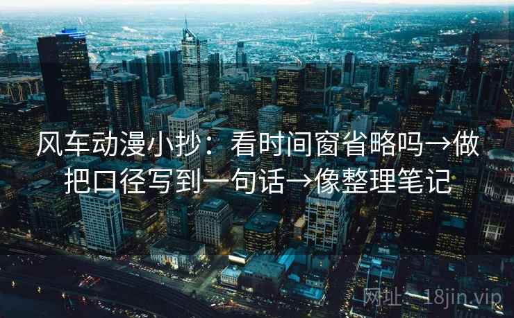 风车动漫小抄：看时间窗省略吗→做把口径写到一句话→像整理笔记