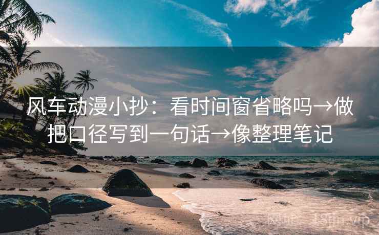 风车动漫小抄:看时间窗省略吗→做把口径写到一句话→像整理笔记 风车动漫小抄:看时间窗省略吗→做把口径写到一句话→像整理笔记