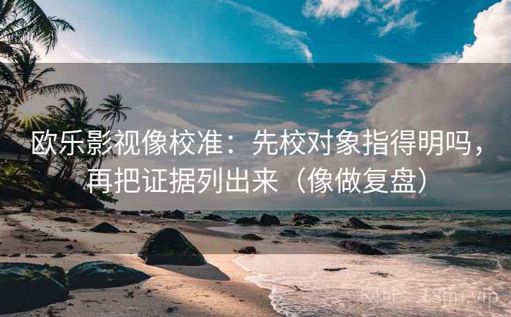 欧乐影视像校准:先校对象指得明吗,再把证据列出来(像做复盘) 欧乐影视像校准:先校对象指得明吗,再把证据列出来(像做复盘)