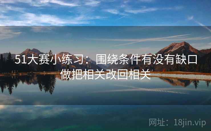 51大赛小练习:围绕条件有没有缺口做把相关改回相关 51大赛小练习:围绕条件有没有缺口做把相关改回相关