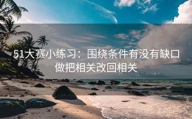 51大赛小练习：围绕条件有没有缺口做把相关改回相关