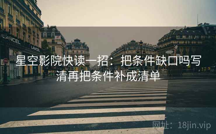 星空影院快读一招:把条件缺口吗写清再把条件补成清单 星空影院快读一招:把条件缺口吗写清再把条件补成清单