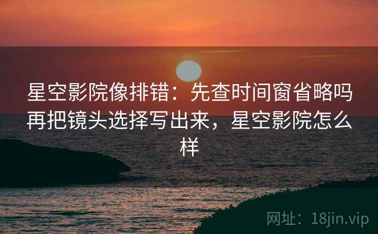 星空影院像排错:先查时间窗省略吗再把镜头选择写出来,星空影院怎么样 星空影院像排错:先查时间窗省略吗再把镜头选择写出来,星空影院怎么样