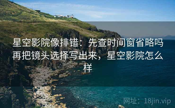 星空影院像排错：先查时间窗省略吗再把镜头选择写出来，星空影院怎么样