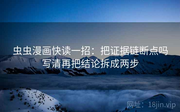 虫虫漫画快读一招:把证据链断点吗写清再把结论拆成两步 虫虫漫画快读一招:把证据链断点吗写清再把结论拆成两步