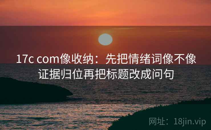 17c com像收纳:先把情绪词像不像证据归位再把标题改成问句 17c com像收纳:先把情绪词像不像证据归位再把标题改成问句