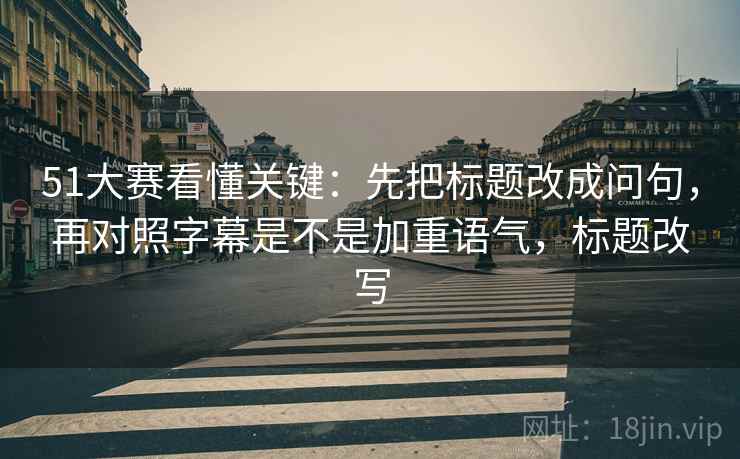 51大赛看懂关键：先把标题改成问句，再对照字幕是不是加重语气，标题改写