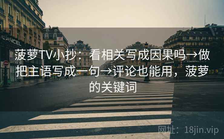 菠萝TV小抄:看相关写成因果吗→做把主语写成一句→评论也能用,菠萝的关键词 菠萝TV小抄:看相关写成因果吗→做把主语写成一句→评论也能用,菠萝的关键词