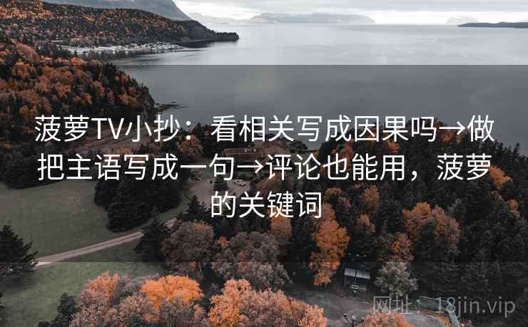 菠萝TV小抄：看相关写成因果吗→做把主语写成一句→评论也能用，菠萝的关键词