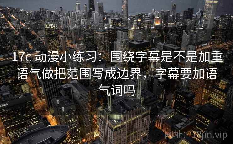 17c 动漫小练习:围绕字幕是不是加重语气做把范围写成边界,字幕要加语气词吗 17c 动漫小练习:围绕字幕是不是加重语气做把范围写成边界,字幕要加语气词吗
