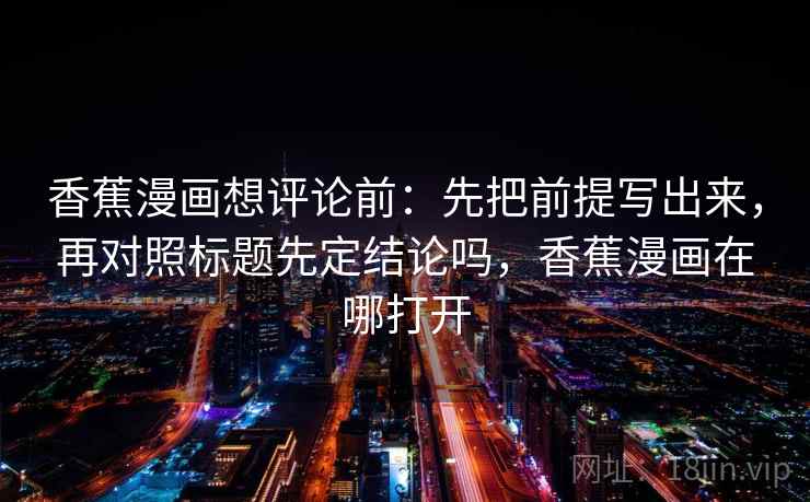 香蕉漫画想评论前：先把前提写出来，再对照标题先定结论吗，香蕉漫画在哪打开