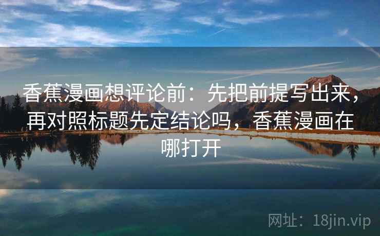 香蕉漫画想评论前:先把前提写出来,再对照标题先定结论吗,香蕉漫画在哪打开 香蕉漫画想评论前:先把前提写出来,再对照标题先定结论吗,香蕉漫画在哪打开