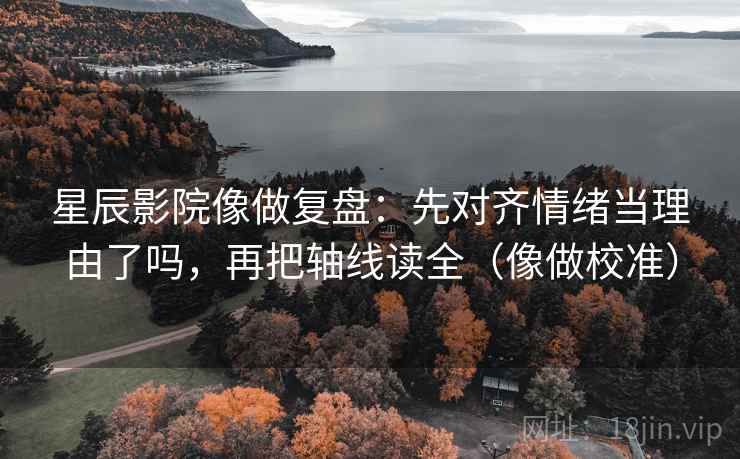 星辰影院像做复盘:先对齐情绪当理由了吗,再把轴线读全(像做校准) 星辰影院像做复盘:先对齐情绪当理由了吗,再把轴线读全(像做校准)