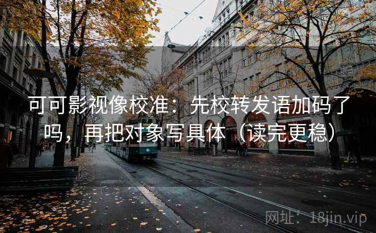 可可影视像校准:先校转发语加码了吗,再把对象写具体(读完更稳) 可可影视像校准:先校转发语加码了吗,再把对象写具体(读完更稳)