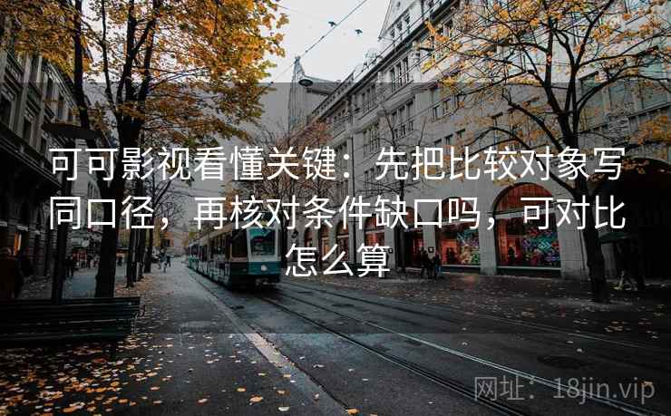 可可影视看懂关键:先把比较对象写同口径,再核对条件缺口吗,可对比怎么算 可可影视看懂关键:先把比较对象写同口径,再核对条件缺口吗,可对比怎么算