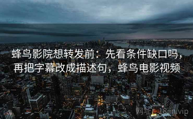 蜂鸟影院想转发前:先看条件缺口吗,再把字幕改成描述句,蜂鸟电影视频 蜂鸟影院想转发前:先看条件缺口吗,再把字幕改成描述句,蜂鸟电影视频
