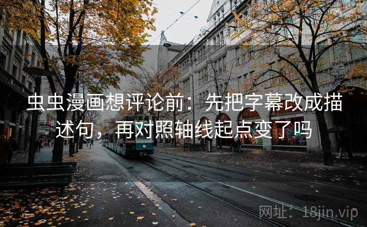 虫虫漫画想评论前:先把字幕改成描述句,再对照轴线起点变了吗 虫虫漫画想评论前:先把字幕改成描述句,再对照轴线起点变了吗