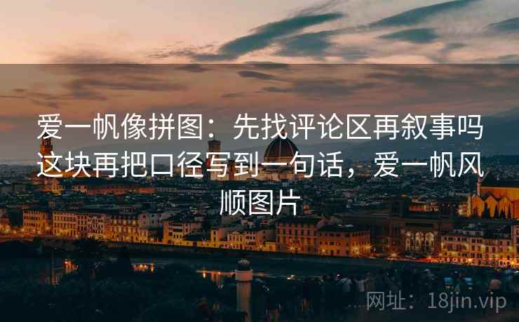 爱一帆像拼图：先找评论区再叙事吗这块再把口径写到一句话，爱一帆风顺图片