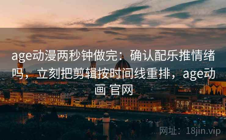 age动漫两秒钟做完:确认配乐推情绪吗,立刻把剪辑按时间线重排,age动画 官网 age动漫两秒钟做完:确认配乐推情绪吗,立刻把剪辑按时间线重排,age动画 官网