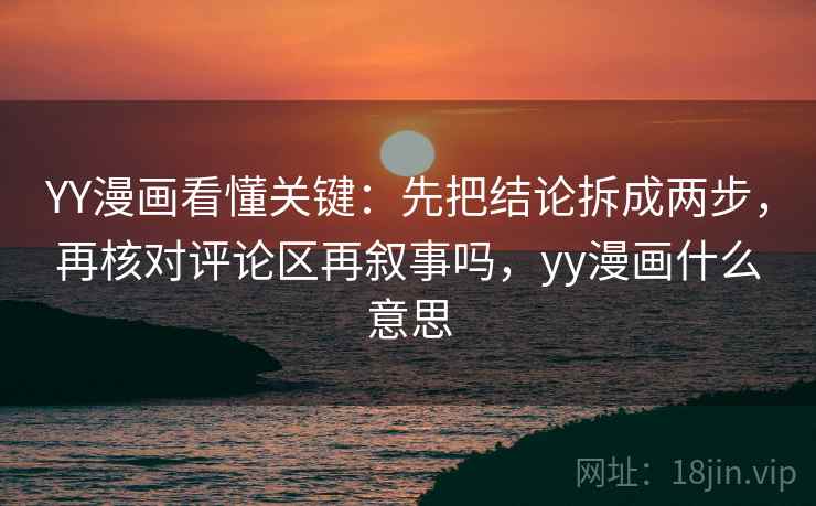YY漫画看懂关键：先把结论拆成两步，再核对评论区再叙事吗，yy漫画什么意思