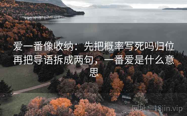 爱一番像收纳：先把概率写死吗归位再把导语拆成两句，一番爱是什么意思