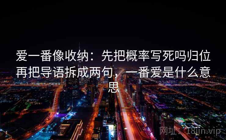 爱一番像收纳:先把概率写死吗归位再把导语拆成两句,一番爱是什么意思 爱一番像收纳:先把概率写死吗归位再把导语拆成两句,一番爱是什么意思
